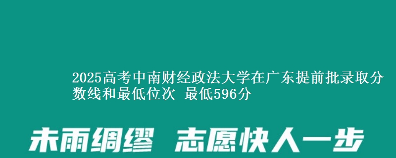 2025年中南财经政法大学在广东提前批录取分数线和最低位次 最低596分