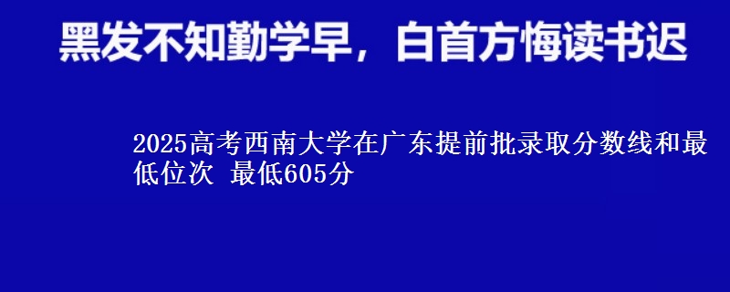 2025年西南大学在广东提前批录取分数线和最低位次 最低605分
