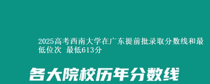 2025年西南大学在广东提前批录取分数线和最低位次 最低613分
