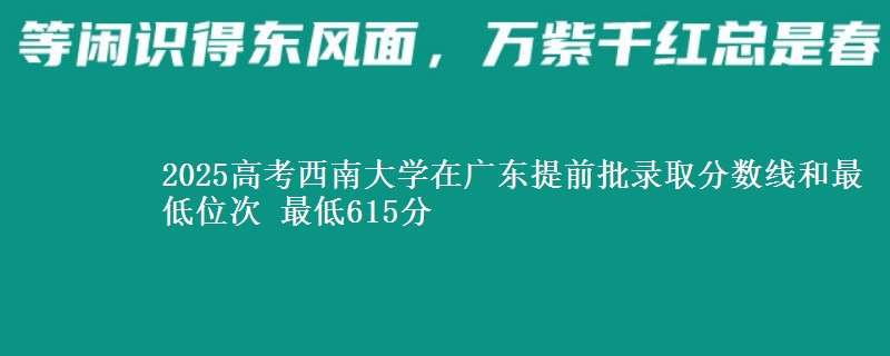 2025年西南大学在广东提前批录取分数线和最低位次 最低615分