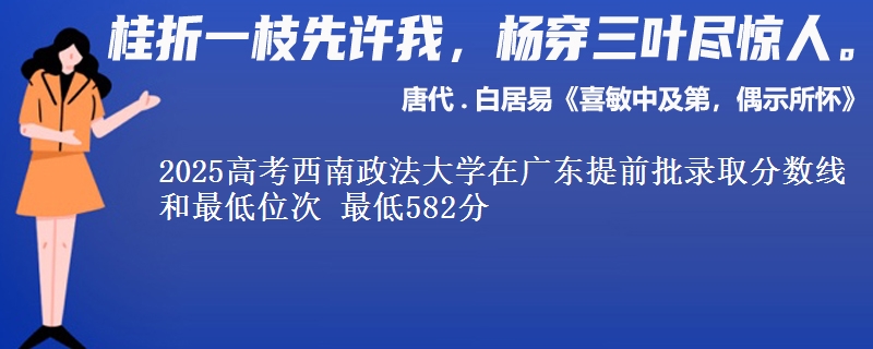 2025年西南政法大学在广东提前批录取分数线和最低位次 最低582分