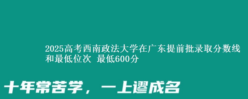 2025年西南政法大学在广东提前批录取分数线和最低位次 最低600分