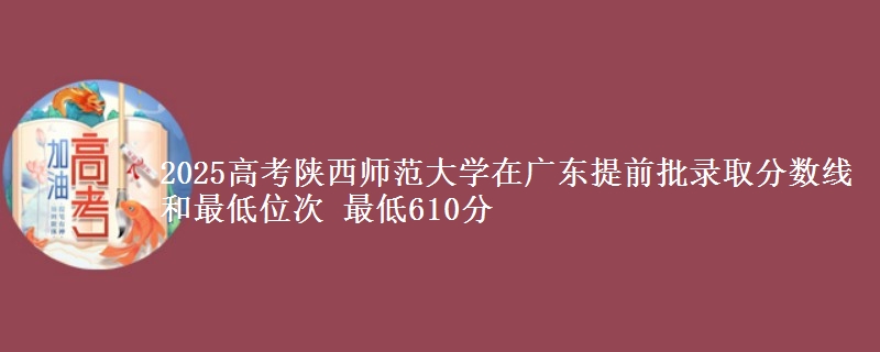 2025年陕西师范大学在广东提前批录取分数线和最低位次 最低610分