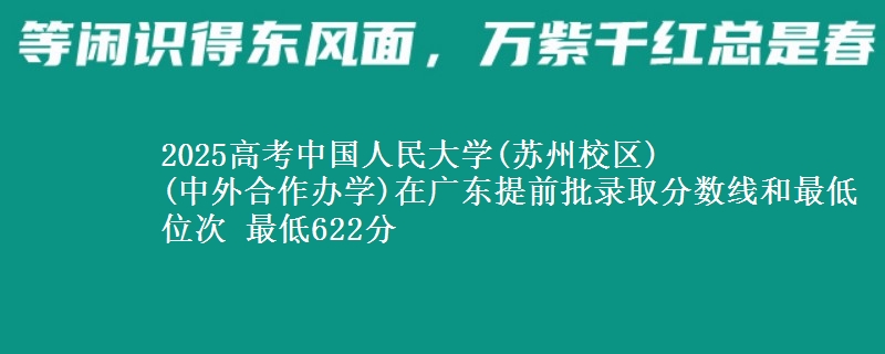 2025年中国人民大学(苏州校区)
(中外合作办学)在广东提前批录取分数线和最低位次 最低622分
