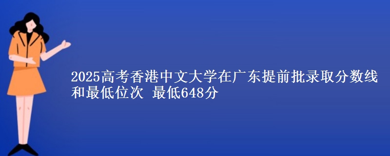 2025年香港中文大学在广东提前批录取分数线和最低位次 最低648分