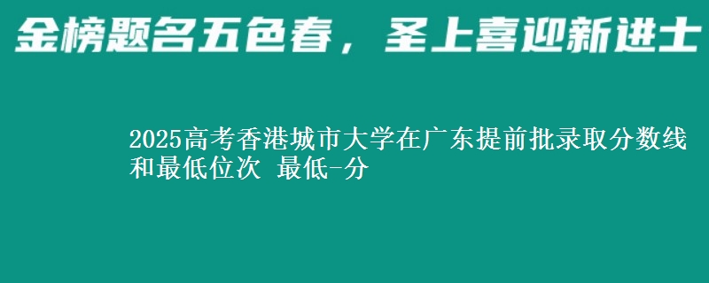 2025年香港城市大学在广东提前批录取分数线和最低位次 最低-分
