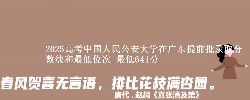 2025年中国人民公安大学在广东提前批录取分数线和最低位次 最低641分