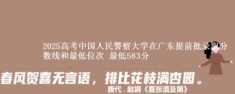 2025年中国人民警察大学在广东提前批录取分数线和最低位次 最低583分