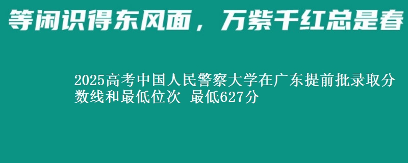 2025年中国人民警察大学在广东提前批录取分数线和最低位次 最低627分