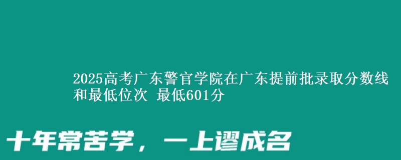 2025年广东警官学院在广东提前批录取分数线和最低位次 最低601分