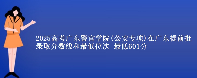2025年广东警官学院(公安专项)在广东提前批录取分数线和最低位次 最低601分