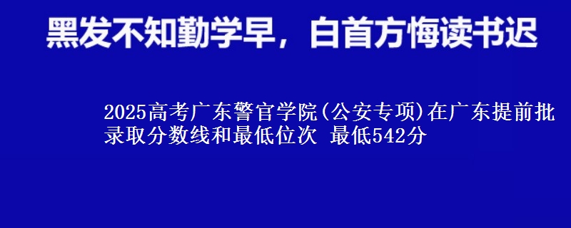 2025年广东警官学院(公安专项)在广东提前批录取分数线和最低位次 最低542分