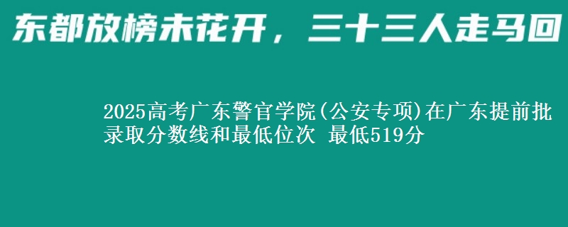 2025年广东警官学院(公安专项)在广东提前批录取分数线和最低位次 最低519分
