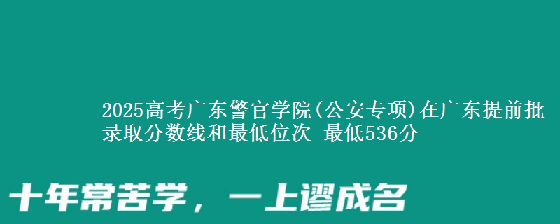 2025年广东警官学院(公安专项)在广东提前批录取分数线和最低位次 最低536分