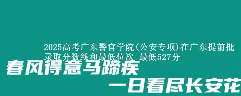 2025年广东警官学院(公安专项)在广东提前批录取分数线和最低位次 最低527分