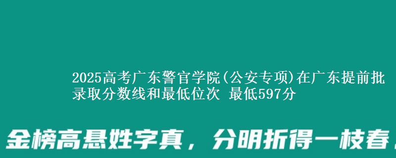 2025年广东警官学院(公安专项)在广东提前批录取分数线和最低位次 最低597分