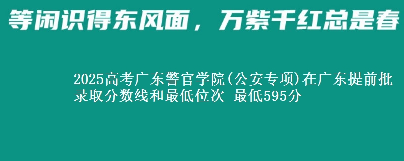 2025年广东警官学院(公安专项)在广东提前批录取分数线和最低位次 最低595分