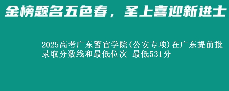 2025年广东警官学院(公安专项)在广东提前批录取分数线和最低位次 最低531分