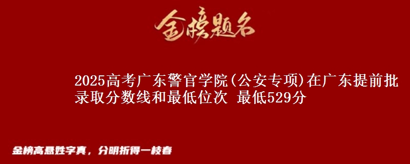 2025年广东警官学院(公安专项)在广东提前批录取分数线和最低位次 最低529分