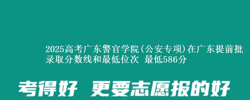 2025年广东警官学院(公安专项)在广东提前批录取分数线和最低位次 最低586分