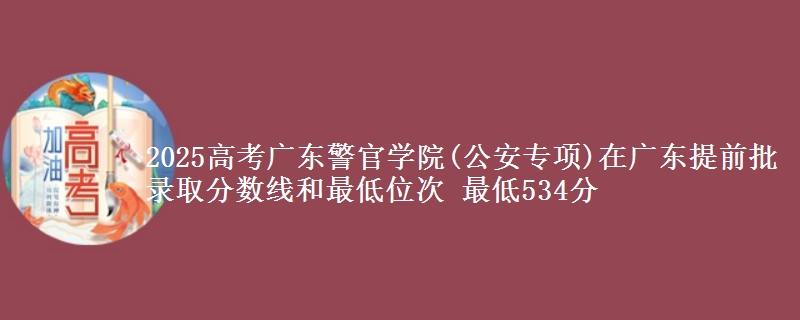 2025年广东警官学院(公安专项)在广东提前批录取分数线和最低位次 最低534分