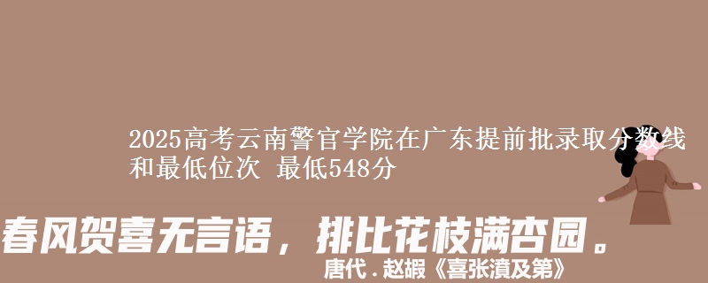 2025年云南警官学院在广东提前批录取分数线和最低位次 最低548分