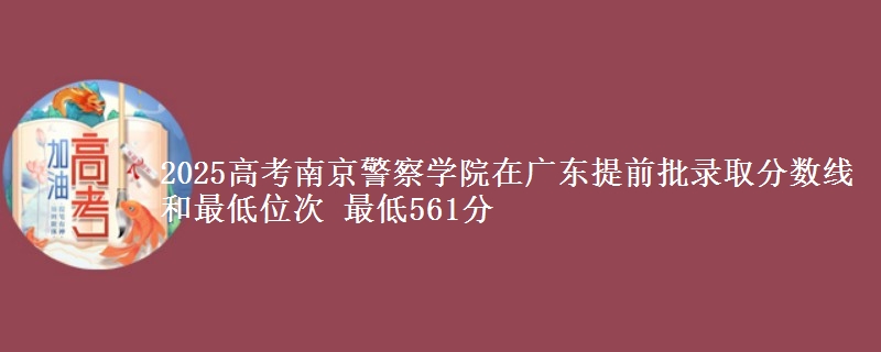 2025年南京警察学院在广东提前批录取分数线和最低位次 最低561分