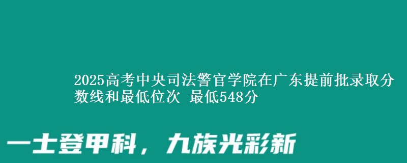 2025年中央司法警官学院在广东提前批录取分数线和最低位次 最低548分