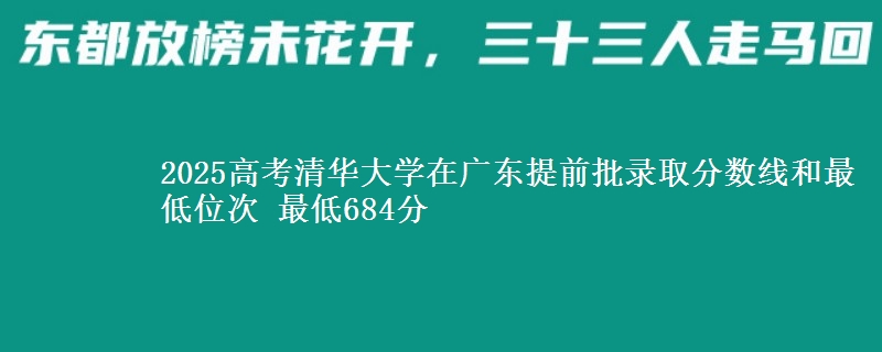 2025年清华大学在广东提前批录取分数线和最低位次 最低684分