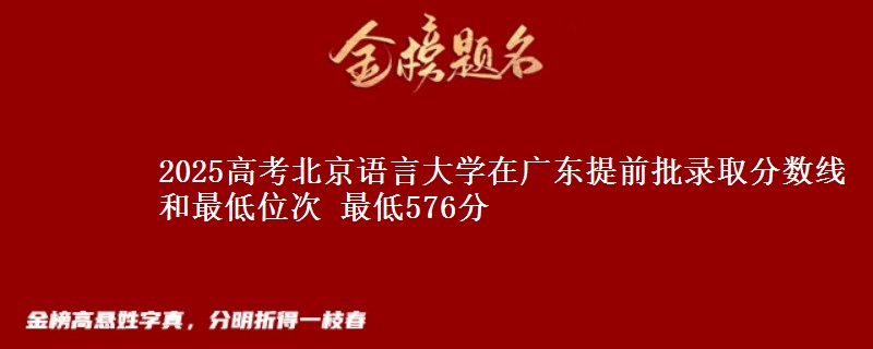 2025年北京语言大学在广东提前批录取分数线和最低位次 最低576分