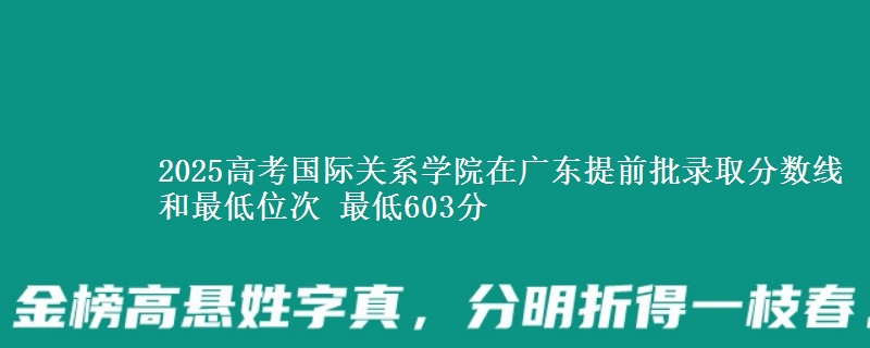 2025年国际关系学院在广东提前批录取分数线和最低位次 最低603分