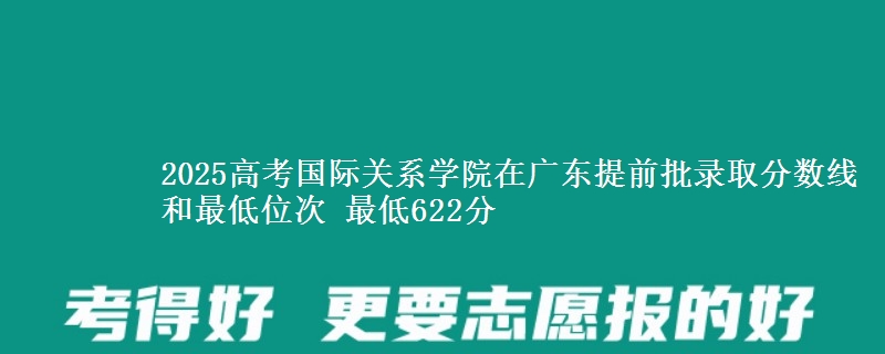 2025年国际关系学院在广东提前批录取分数线和最低位次 最低622分