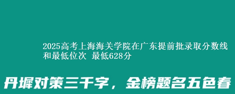 2025年上海海关学院在广东提前批录取分数线和最低位次 最低628分