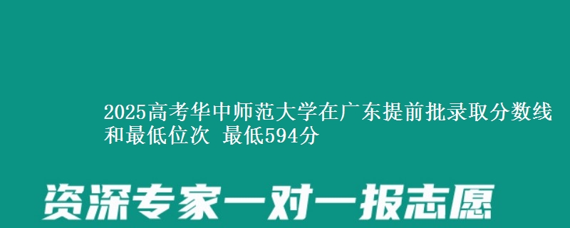 2025年华中师范大学在广东提前批录取分数线和最低位次 最低594分