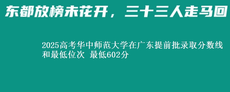2025年华中师范大学在广东提前批录取分数线和最低位次 最低602分