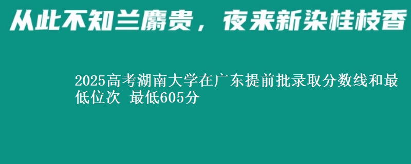 2025年湖南大学在广东提前批录取分数线和最低位次 最低605分
