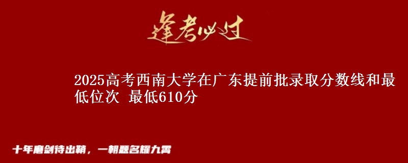 2025年西南大学在广东提前批录取分数线和最低位次 最低610分