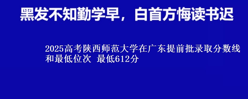 2025年陕西师范大学在广东提前批录取分数线和最低位次 最低612分