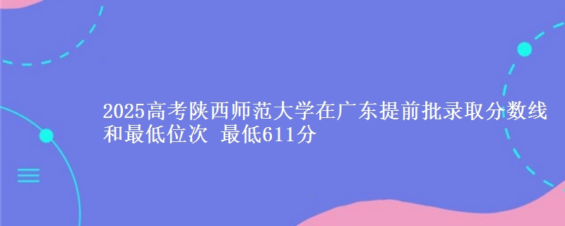 2025年陕西师范大学在广东提前批录取分数线和最低位次 最低611分