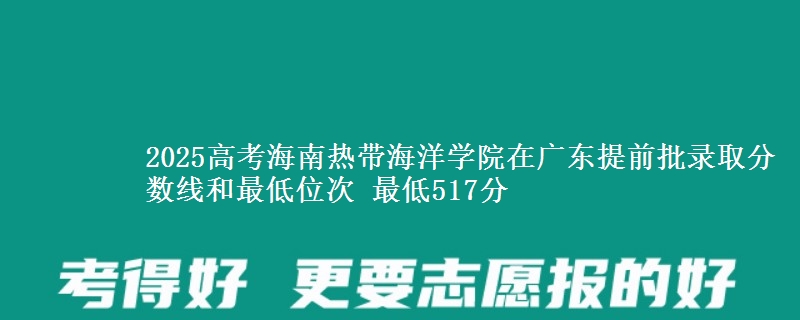 2025年海南热带海洋学院在广东提前批录取分数线和最低位次 最低517分