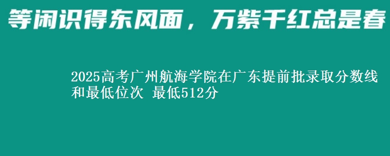 2025年广州航海学院在广东提前批录取分数线和最低位次 最低512分