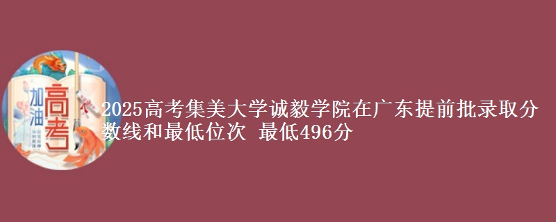 2025年集美大学诚毅学院在广东提前批录取分数线和最低位次 最低496分