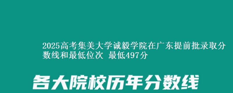 2025年集美大学诚毅学院在广东提前批录取分数线和最低位次 最低497分