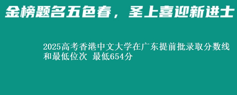 2025年香港中文大学在广东提前批录取分数线和最低位次 最低654分