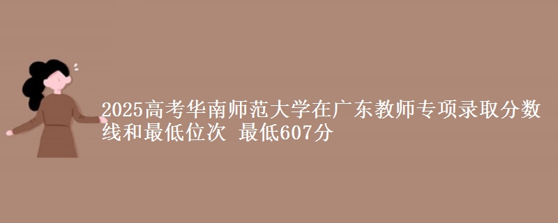 2025年华南师范大学在广东教师专项录取分数线和最低位次 最低607分