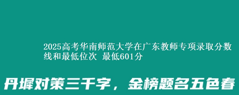 2025年华南师范大学在广东教师专项录取分数线和最低位次 最低601分
