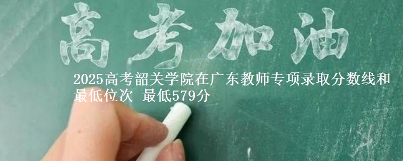 2025年韶关学院在广东教师专项录取分数线和最低位次 最低579分