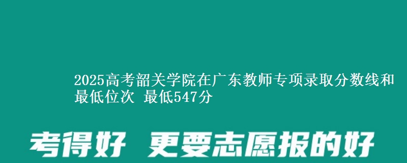 2025年韶关学院在广东教师专项录取分数线和最低位次 最低547分