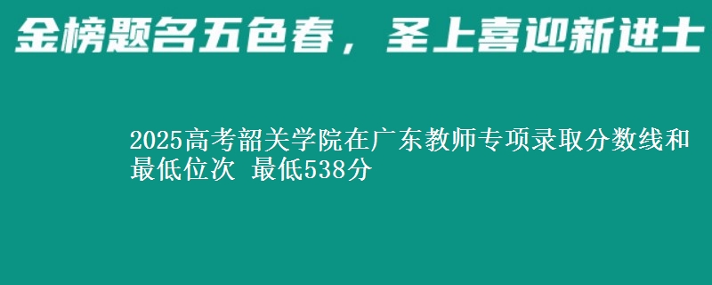 2025年韶关学院在广东教师专项录取分数线和最低位次 最低538分