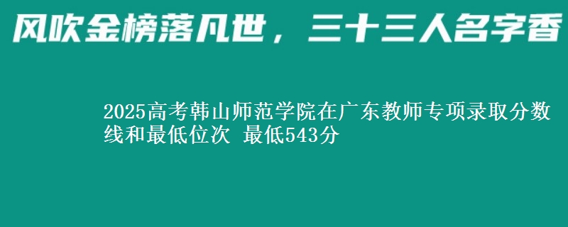 2025年韩山师范学院在广东教师专项录取分数线和最低位次 最低543分